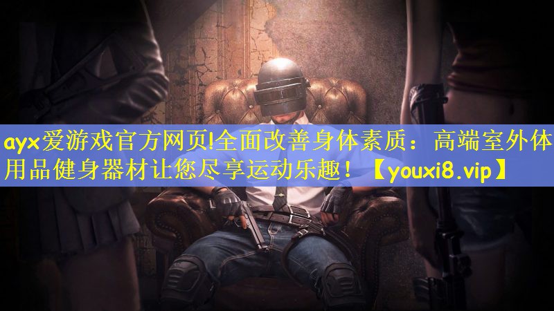 全面改善身体素质：高端室外体育用品健身器材让您尽享运动乐趣！
