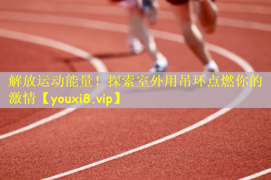 解放运动能量！探索室外用吊环点燃你的激情
