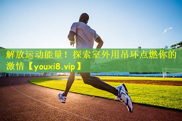 解放运动能量！探索室外用吊环点燃你的激情
